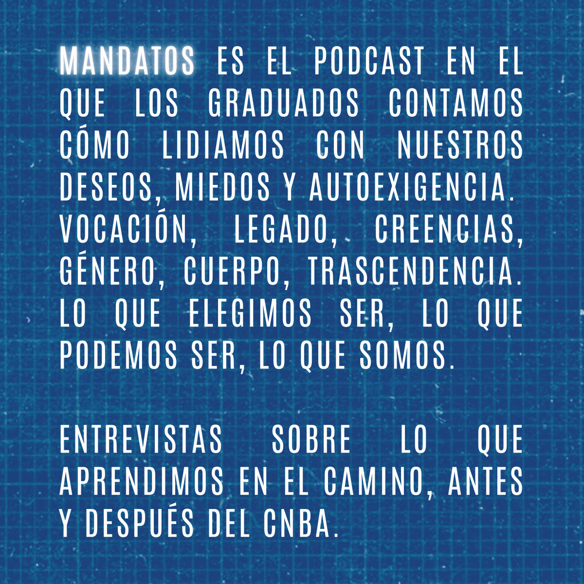 Mandatos es el podcast en el que los graduados contamos cómo lidiamos con nuestros deseos, miedos y autoexigencia.  Vocación, legado, creencias, género, cuerpo, trascendencia. Lo que elegimos ser, lo que podemos ser, lo que somos.  Entrevistas sobre lo que aprendimos en el camino, antes y después del CNBA.